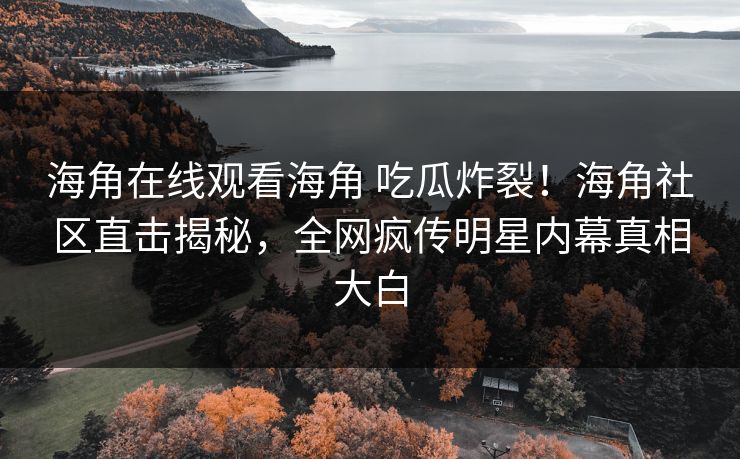 海角在线观看海角 吃瓜炸裂！海角社区直击揭秘，全网疯传明星内幕真相大白