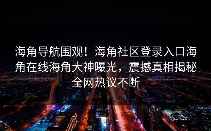 海角导航围观!海角社区登录入口海角在线海角大神曝光,震撼真相揭秘全网热议不断