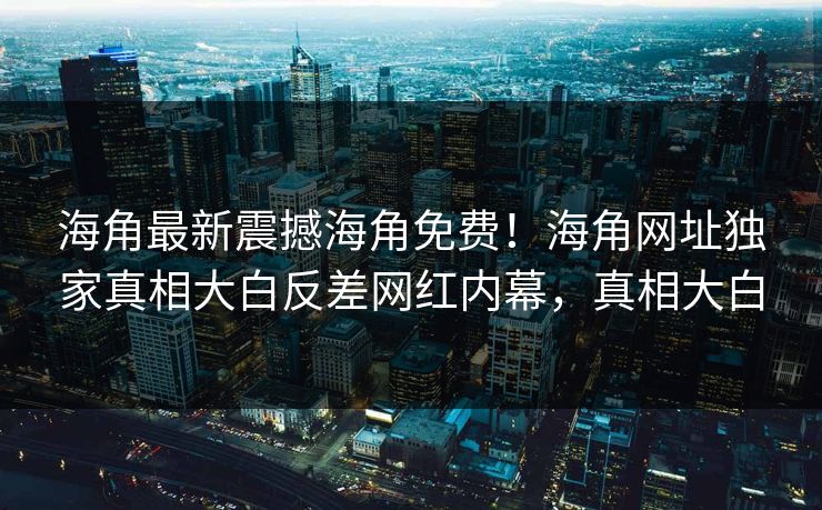 海角最新震撼海角免费！海角网址独家真相大白反差网红内幕，真相大白