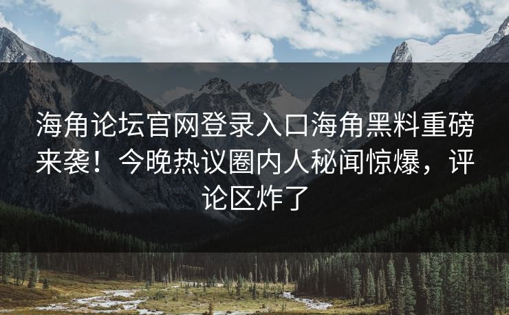 海角论坛官网登录入口海角黑料重磅来袭！今晚热议圈内人秘闻惊爆，评论区炸了