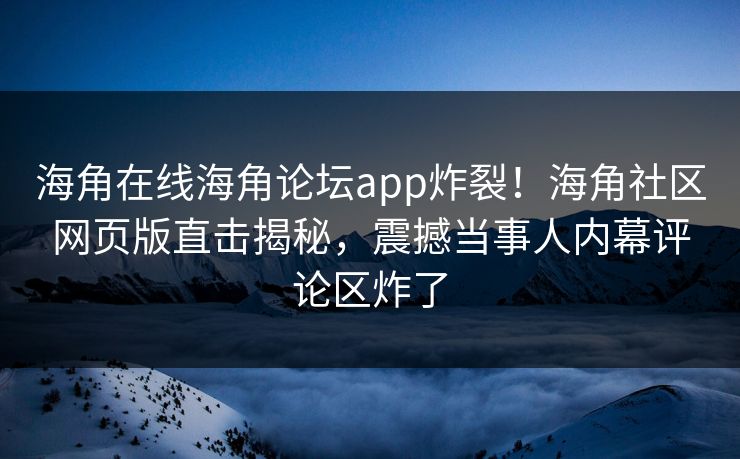 海角在线海角论坛app炸裂！海角社区网页版直击揭秘，震撼当事人内幕评论区炸了
