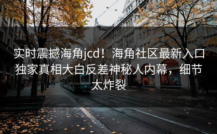 实时震撼海角jcd！海角社区最新入口独家真相大白反差神秘人内幕，细节太炸裂