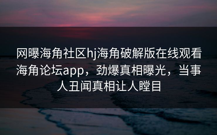 网曝海角社区hj海角破解版在线观看海角论坛app，劲爆真相曝光，当事人丑闻真相让人瞠目