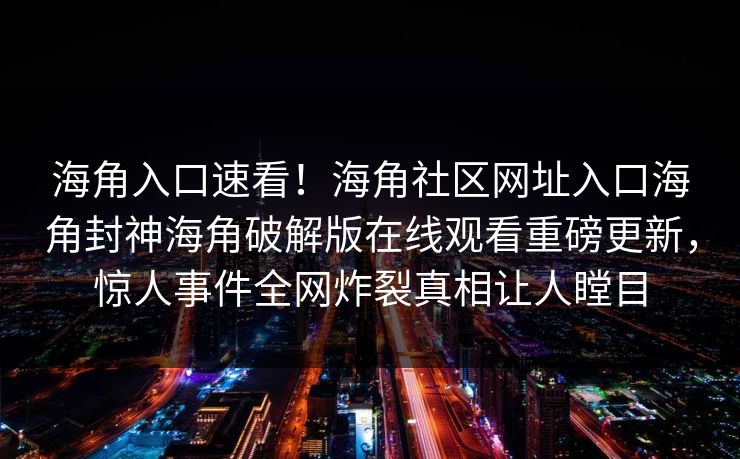 海角入口速看！海角社区网址入口海角封神海角破解版在线观看重磅更新，惊人事件全网炸裂真相让人瞠目