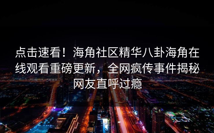 点击速看！海角社区精华八卦海角在线观看重磅更新，全网疯传事件揭秘网友直呼过瘾