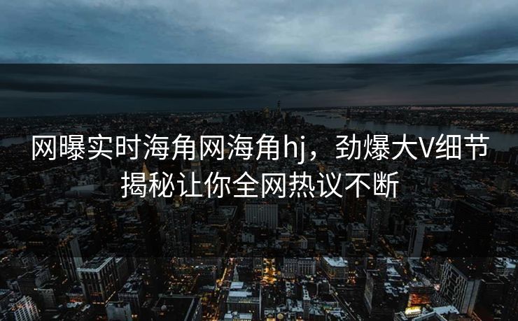 网曝实时海角网海角hj，劲爆大V细节揭秘让你全网热议不断