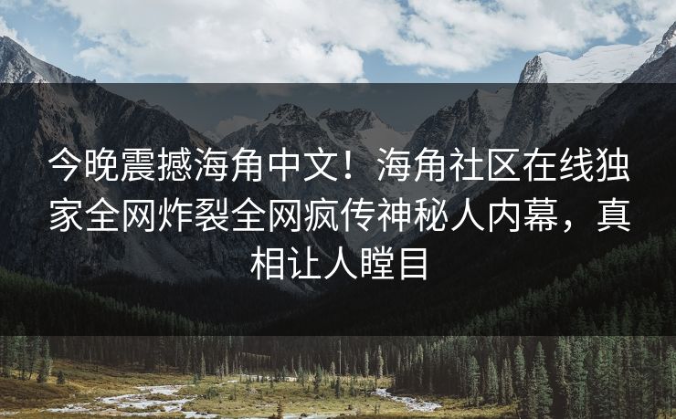 今晚震撼海角中文！海角社区在线独家全网炸裂全网疯传神秘人内幕，真相让人瞠目