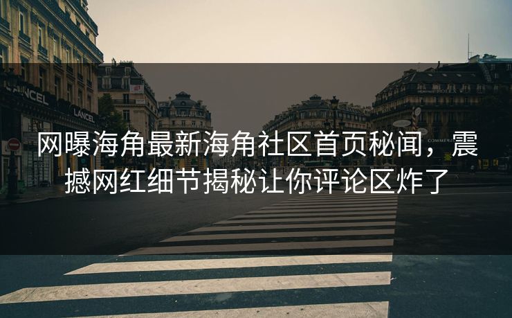 网曝海角最新海角社区首页秘闻，震撼网红细节揭秘让你评论区炸了