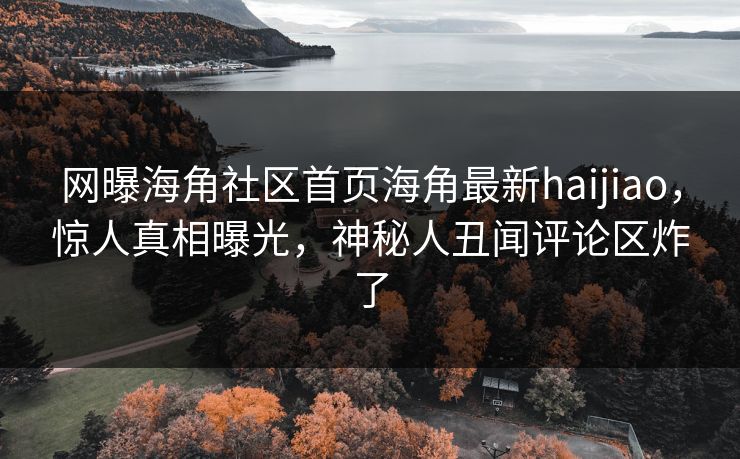 网曝海角社区首页海角最新haijiao，惊人真相曝光，神秘人丑闻评论区炸了