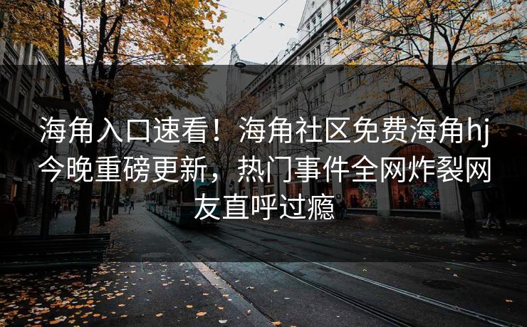 海角入口速看！海角社区免费海角hj今晚重磅更新，热门事件全网炸裂网友直呼过瘾