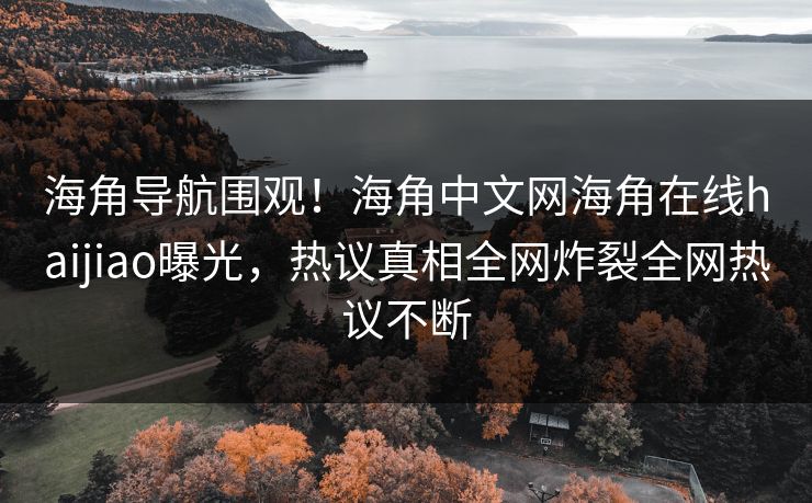 海角导航围观！海角中文网海角在线haijiao曝光，热议真相全网炸裂全网热议不断
