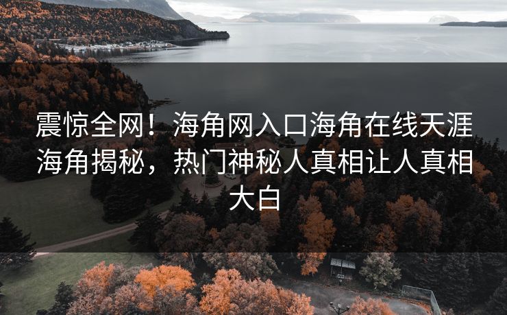 震惊全网！海角网入口海角在线天涯海角揭秘，热门神秘人真相让人真相大白