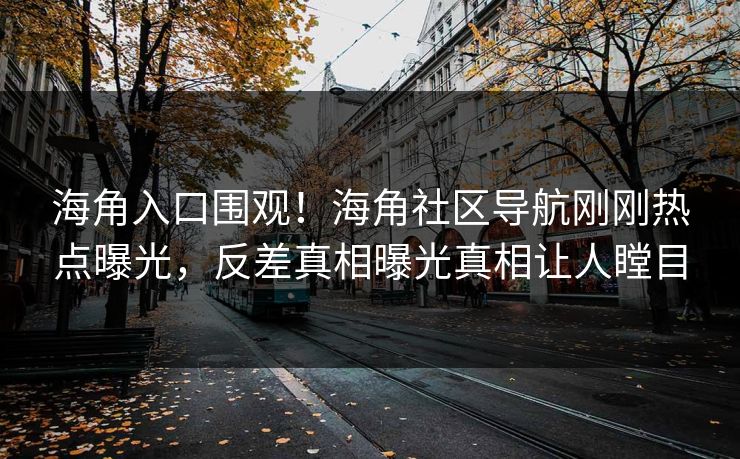 海角入口围观！海角社区导航刚刚热点曝光，反差真相曝光真相让人瞠目