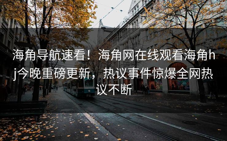 海角导航速看！海角网在线观看海角hj今晚重磅更新，热议事件惊爆全网热议不断