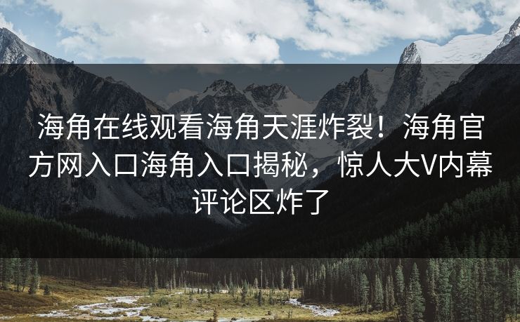 海角在线观看海角天涯炸裂！海角官方网入口海角入口揭秘，惊人大V内幕评论区炸了