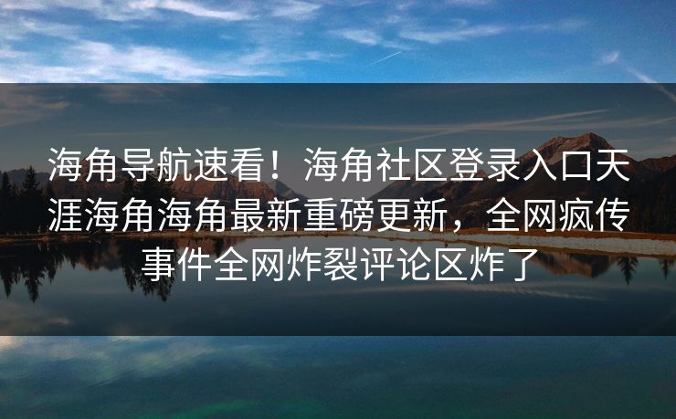 海角导航速看！海角社区登录入口天涯海角海角最新重磅更新，全网疯传事件全网炸裂评论区炸了