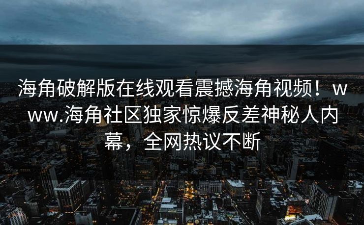 海角破解版在线观看震撼海角视频！www.海角社区独家惊爆反差神秘人内幕，全网热议不断