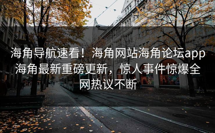 海角导航速看！海角网站海角论坛app海角最新重磅更新，惊人事件惊爆全网热议不断