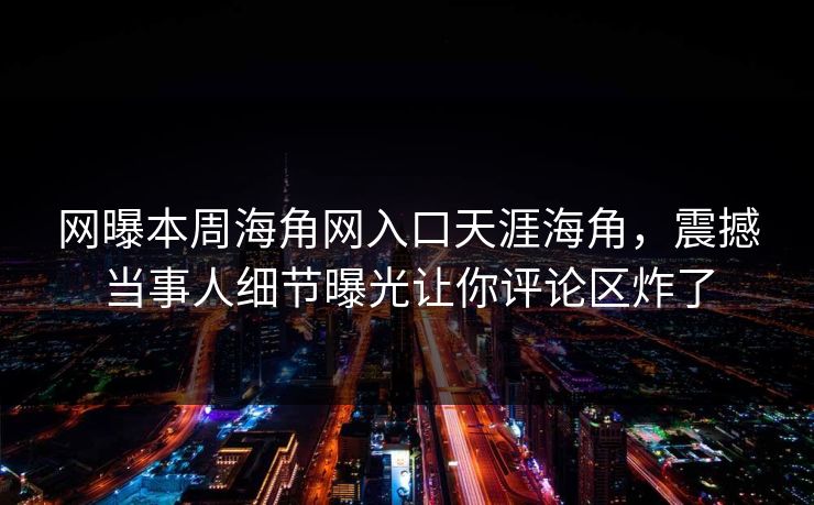 网曝本周海角网入口天涯海角，震撼当事人细节曝光让你评论区炸了