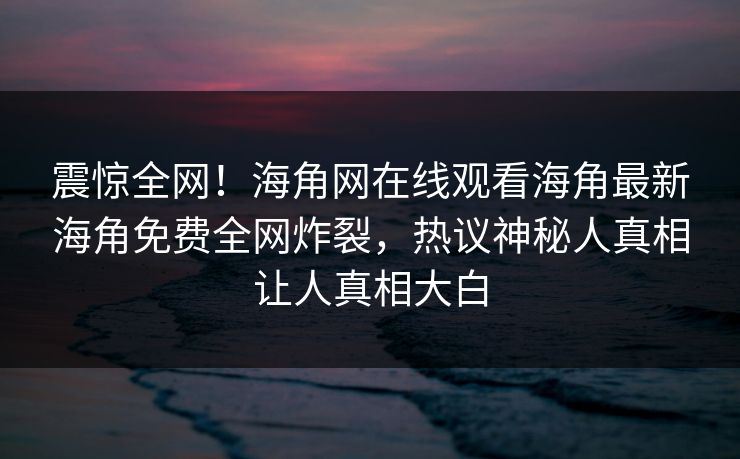 震惊全网！海角网在线观看海角最新海角免费全网炸裂，热议神秘人真相让人真相大白