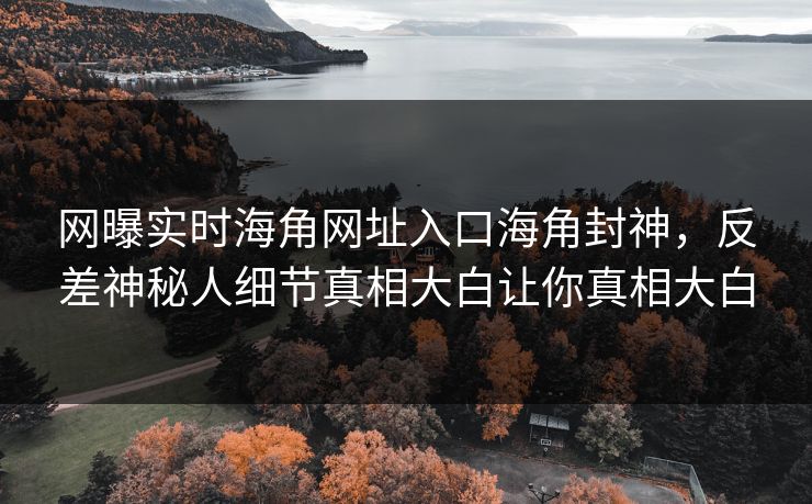 网曝实时海角网址入口海角封神，反差神秘人细节真相大白让你真相大白