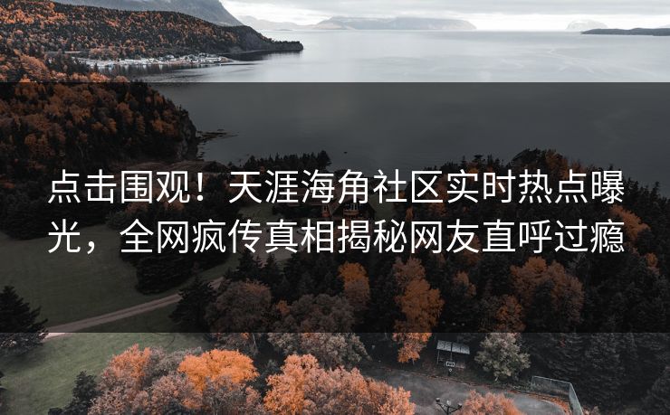 点击围观！天涯海角社区实时热点曝光，全网疯传真相揭秘网友直呼过瘾