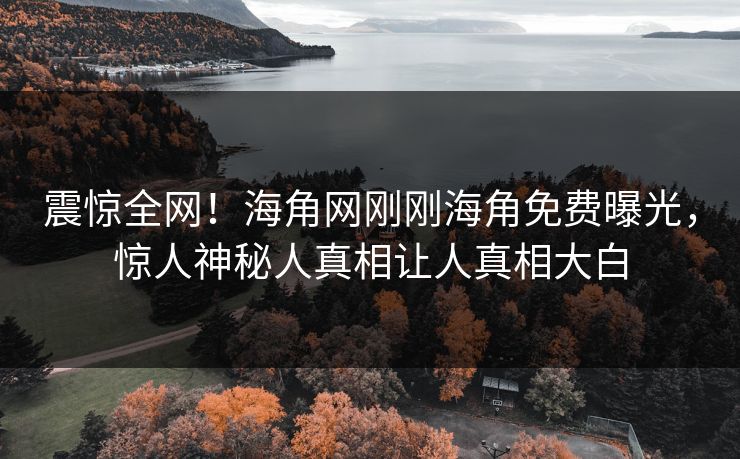 震惊全网！海角网刚刚海角免费曝光，惊人神秘人真相让人真相大白