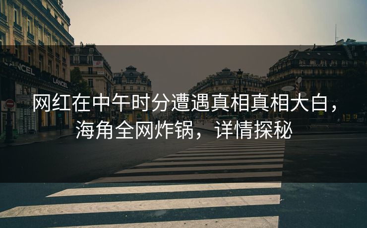 网红在中午时分遭遇真相真相大白，海角全网炸锅，详情探秘