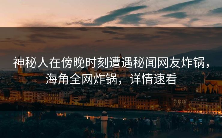 神秘人在傍晚时刻遭遇秘闻网友炸锅，海角全网炸锅，详情速看