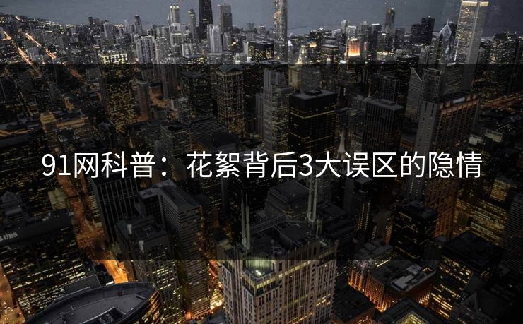 91网科普：花絮背后3大误区的隐情