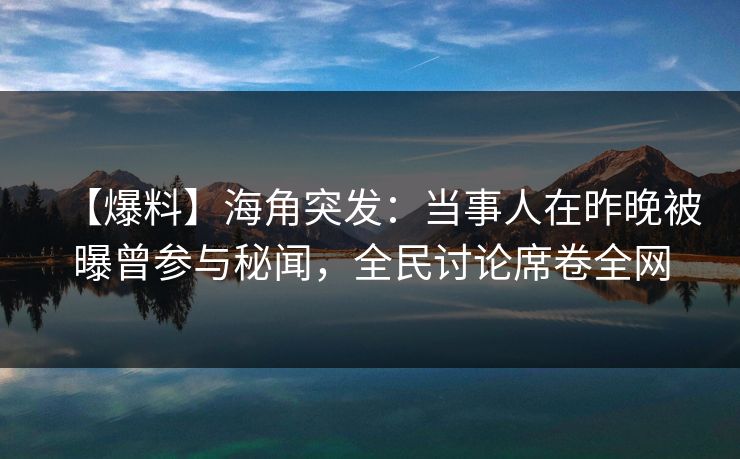 【爆料】海角突发：当事人在昨晚被曝曾参与秘闻，全民讨论席卷全网