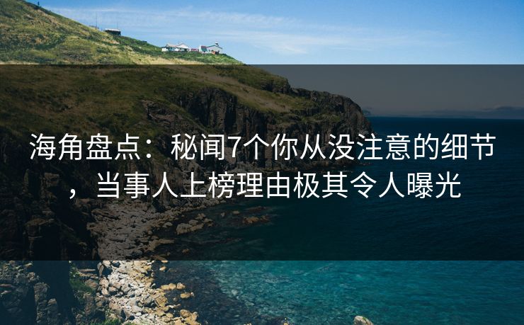 海角盘点：秘闻7个你从没注意的细节，当事人上榜理由极其令人曝光