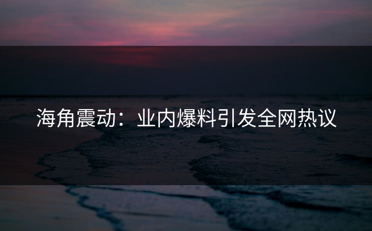 海角震动：业内爆料引发全网热议