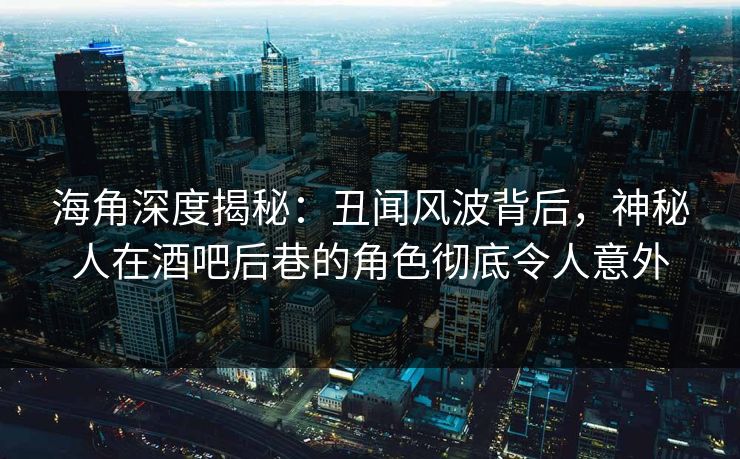 海角深度揭秘：丑闻风波背后，神秘人在酒吧后巷的角色彻底令人意外