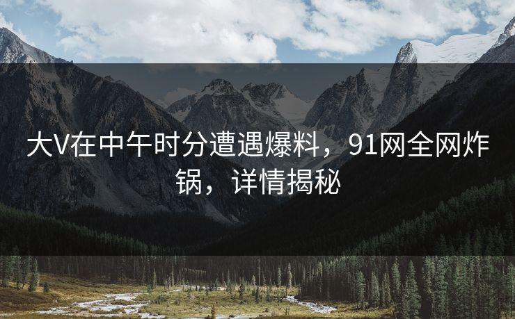 大V在中午时分遭遇爆料，91网全网炸锅，详情揭秘