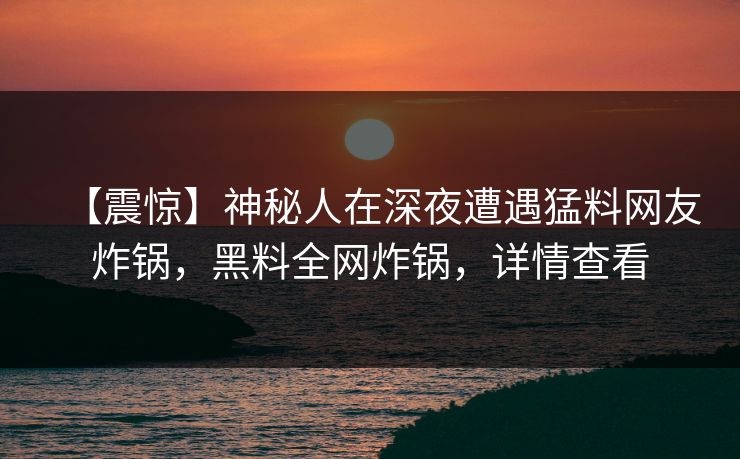 【震惊】神秘人在深夜遭遇猛料网友炸锅，黑料全网炸锅，详情查看