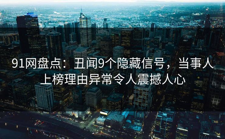 91网盘点：丑闻9个隐藏信号，当事人上榜理由异常令人震撼人心
