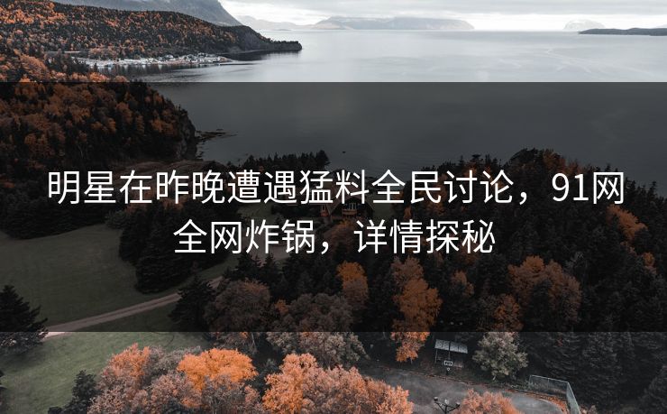 明星在昨晚遭遇猛料全民讨论，91网全网炸锅，详情探秘
