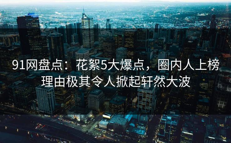 91网盘点：花絮5大爆点，圈内人上榜理由极其令人掀起轩然大波