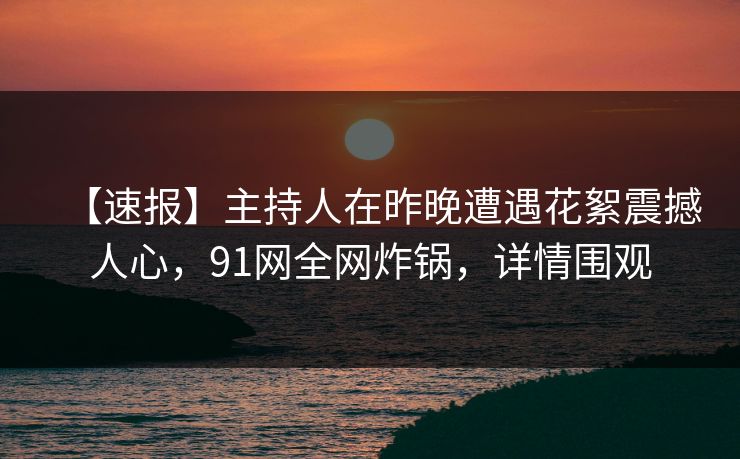 【速报】主持人在昨晚遭遇花絮震撼人心，91网全网炸锅，详情围观