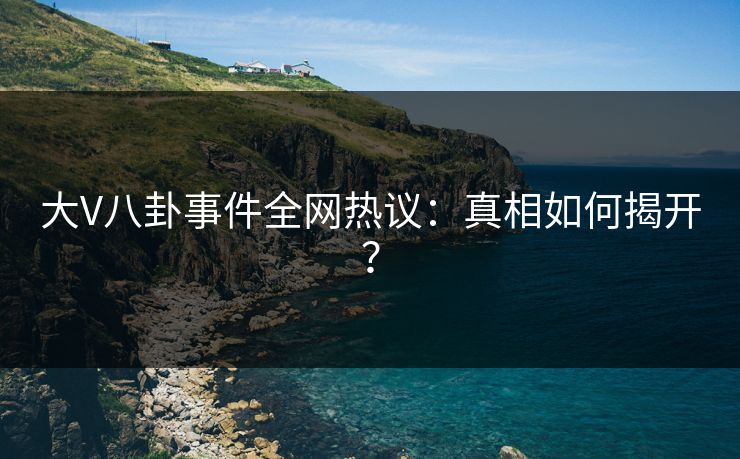 大V八卦事件全网热议：真相如何揭开？