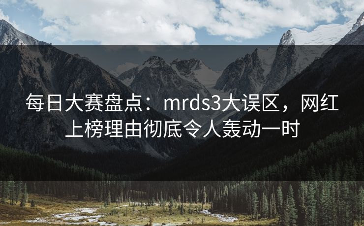 每日大赛盘点：mrds3大误区，网红上榜理由彻底令人轰动一时