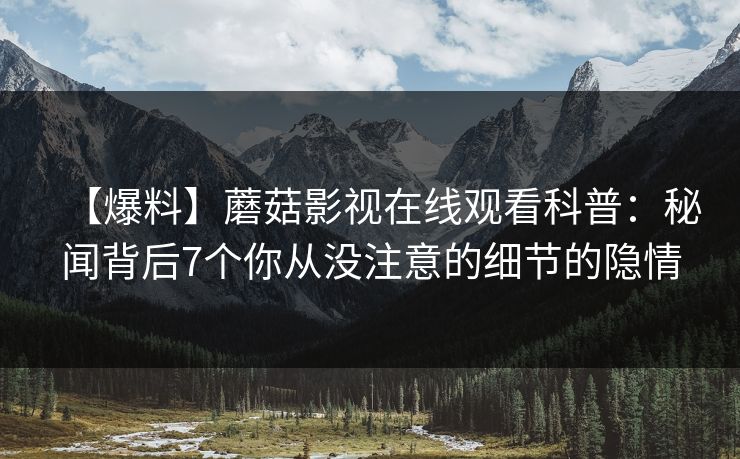 【爆料】蘑菇影视在线观看科普：秘闻背后7个你从没注意的细节的隐情