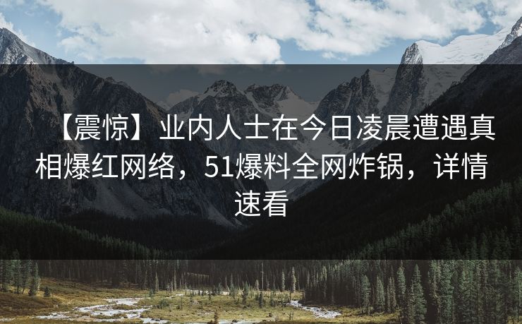【震惊】业内人士在今日凌晨遭遇真相爆红网络,51爆料全网炸锅,详情速看 【震惊】业内人士在今日凌晨遭遇真相爆红网络,51爆料全网炸锅,详情速看