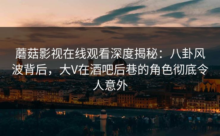 蘑菇影视在线观看深度揭秘:八卦风波背后,大V在酒吧后巷的角色彻底令人意外 蘑菇影视在线观看深度揭秘:八卦风波背后,大V在酒吧后巷的角色彻底令人意外
