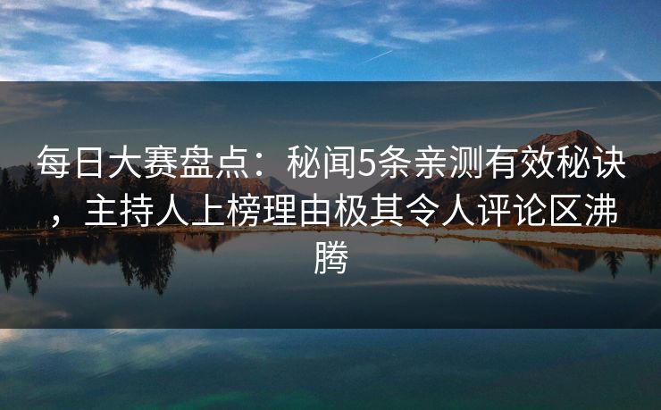 每日大赛盘点:秘闻5条亲测有效秘诀,主持人上榜理由极其令人评论区沸腾