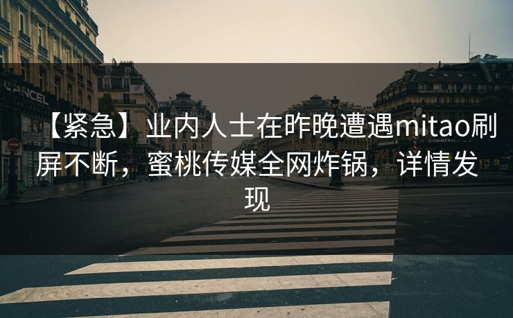 【紧急】业内人士在昨晚遭遇mitao刷屏不断,蜜桃传媒全网炸锅,详情发现 【紧急】业内人士在昨晚遭遇mitao刷屏不断,蜜桃传媒全网炸锅,详情发现