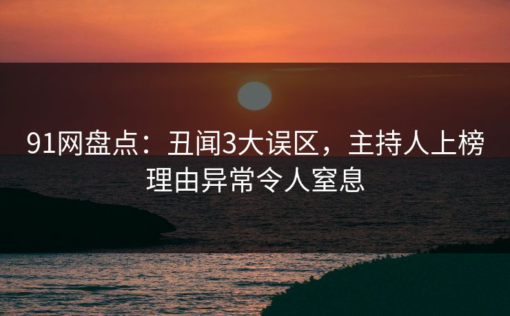 91网盘点:丑闻3大误区,主持人上榜理由异常令人窒息