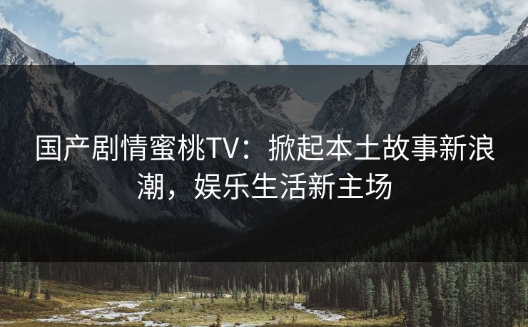 国产剧情蜜桃TV:掀起本土故事新浪潮,娱乐生活新主场 国产剧情蜜桃TV:掀起本土故事新浪潮,娱乐生活新主场
