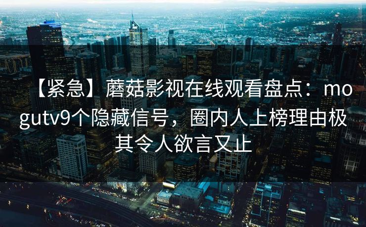 【紧急】蘑菇影视在线观看盘点:mogutv9个隐藏信号,圈内人上榜理由极其令人欲言又止 【紧急】蘑菇影视在线观看盘点:mogutv9个隐藏信号,圈内人上榜理由极其令人欲言又止